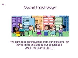 +
“We cannot be distinguished from our situations, for
they form us and decide our possibilities”
Jean-Paul Sartre (1946)
Social Psychology
 