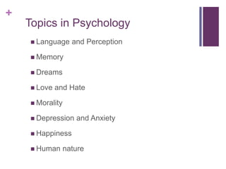 +
Topics in Psychology
 Language and Perception
 Memory
 Dreams
 Love and Hate
 Morality
 Depression and Anxiety
 Happiness
 Human nature
 