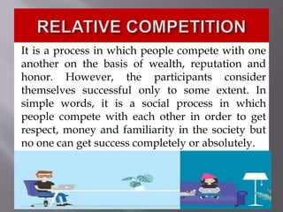 It is a process in which people compete with one
another on the basis of wealth, reputation and
honor. However, the participants consider
themselves successful only to some extent. In
simple words, it is a social process in which
people compete with each other in order to get
respect, money and familiarity in the society but
no one can get success completely or absolutely.
 