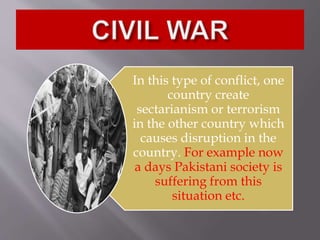 In this type of conflict, one
country create
sectarianism or terrorism
in the other country which
causes disruption in the
country. For example now
a days Pakistani society is
suffering from this
situation etc.
 