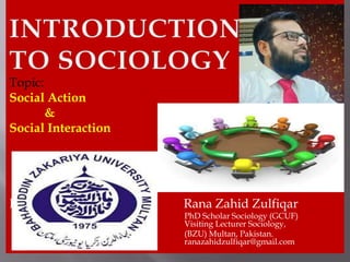 Topic:
Social Action
&
Social Interaction
Rana Zahid Zulfiqar Rana Zahid Zulfiqar
PhD Scholar Sociology (GCUF)
Visiting Lecturer Sociology,
(BZU) Multan, Pakistan.
ranazahidzulfiqar@gmail.com
 