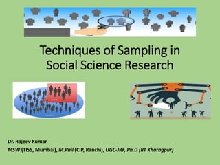 Techniques of Sampling in
Social Science Research
Dr. Rajeev Kumar
MSW (TISS, Mumbai), M.Phil (CIP, Ranchi), UGC-JRF, Ph.D (IIT Kharagpur)
 