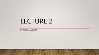 LECTURE 2
BY: RUBYNA VOHRA
 