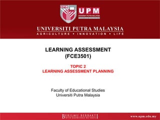 LEARNING ASSESSMENT
(FCE3501)
TOPIC 2
LEARNING ASSESSMENT PLANNING
Faculty of Educational Studies
Universiti Putra Malaysia
 