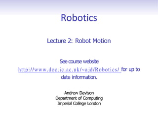 Robotics
Lecture 2: Robot Motion
See course website
http://www.doc.ic.ac.uk/~ajd/Robotics/ for up to
date information.
Andrew Davison
Department of Computing
Imperial College London
 