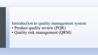 Introduction to quality management system
• Product quality review (PQR)
• Quality risk management (QRM)
 