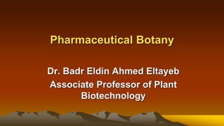 Pharmaceutical Botany
Dr. Badr Eldin Ahmed Eltayeb
Associate Professor of Plant
Biotechnology
 