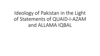 Ideology of Pakistan in the Light
of Statements of QUAID-I-AZAM
and ALLAMA IQBAL
 