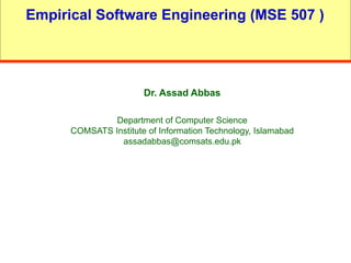 Empirical Software Engineering (MSE 507 )
Dr. Assad Abbas
Department of Computer Science
COMSATS Institute of Information Technology, Islamabad
assadabbas@comsats.edu.pk
 