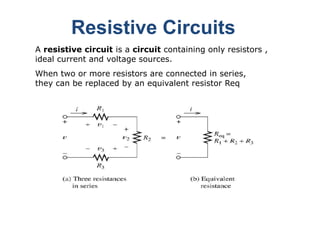 Resistive Circuits
A resistive circuit is a circuit containing only resistors ,
ideal current and voltage sources.
When two or more resistors are connected in series,
they can be replaced by an equivalent resistor Req
 