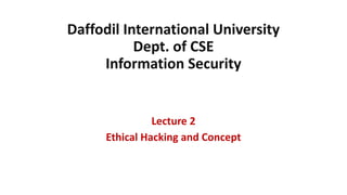 Daffodil International University
Dept. of CSE
Information Security
Lecture 2
Ethical Hacking and Concept
 