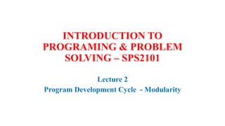 INTRODUCTION TO
PROGRAMING & PROBLEM
SOLVING – SPS2101
Lecture 2
Program Development Cycle - Modularity
 