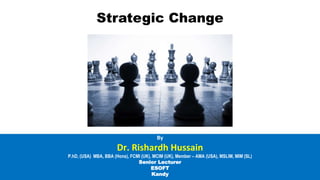 Strategic Change
By
Dr. Rishardh Hussain
P.hD, (USA) MBA, BBA (Hons), FCMI (UK), MCIM (UK), Member – AMA (USA), MSLIM, MIM (SL)
Senior Lecturer
ESOFT
Kandy
 