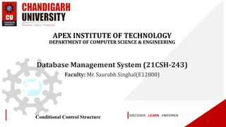 DISCOVER . LEARN . EMPOWER
Conditional Control Structure
APEX INSTITUTE OF TECHNOLOGY
DEPARTMENT OF COMPUTER SCIENCE & ENGINEERING
Database Management System (21CSH-243)
Faculty: Mr. Saurabh Singhal(E12800)
1
 
