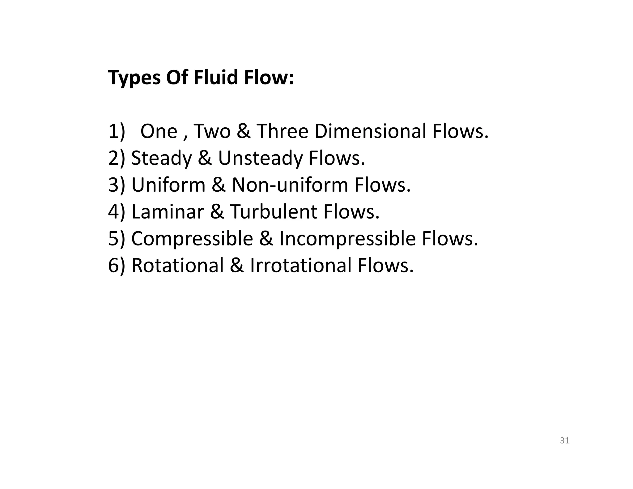 31
Types Of Fluid Flow:
1) One , Two & Three Dimensional Flows.
2) Steady & Unsteady Flows.
3) Uniform & Non‐uniform Flows.
4) Laminar & Turbulent Flows.
5) Compressible & Incompressible Flows.
6) Rotational & Irrotational Flows.
 