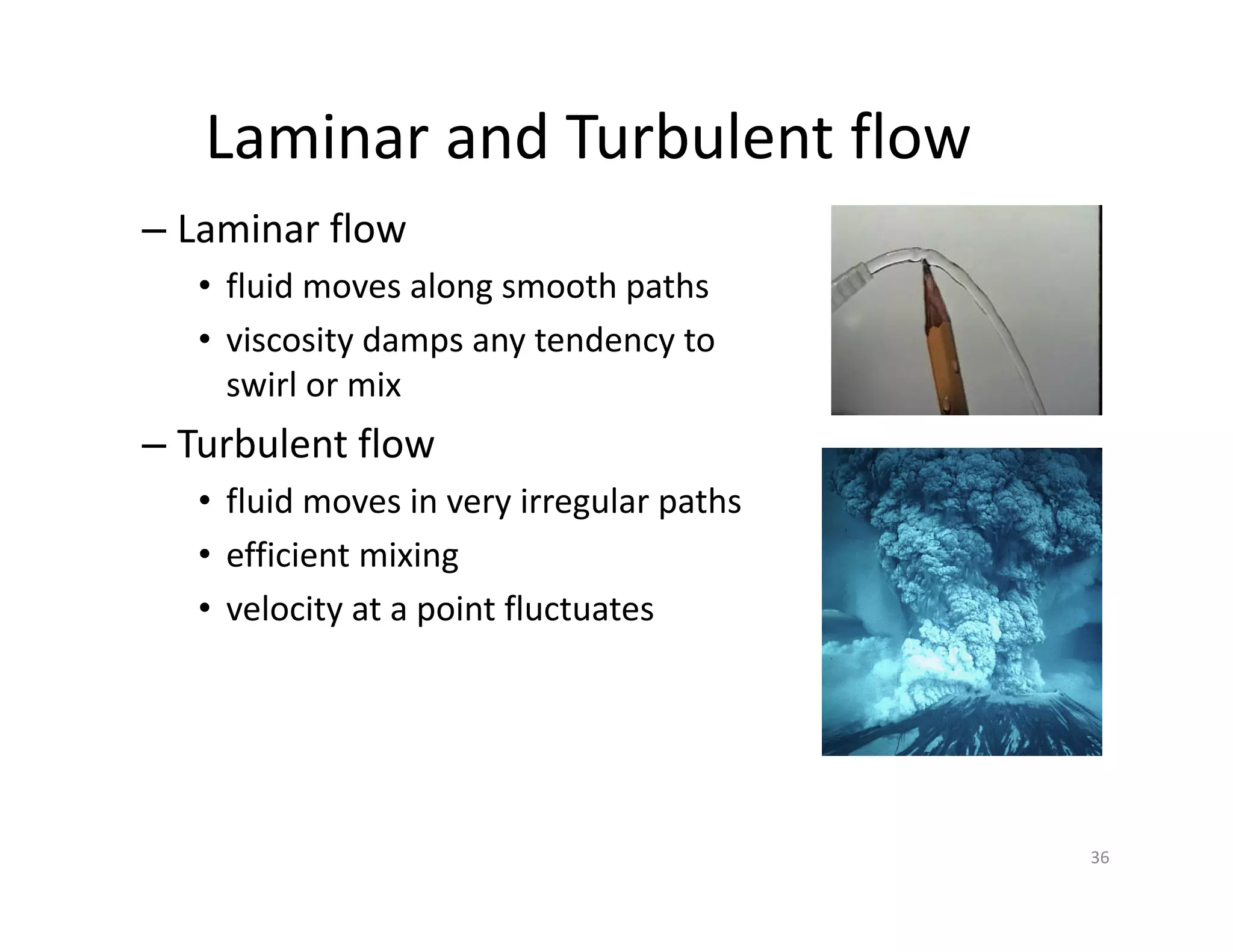 Laminar and Turbulent flow
– Laminar flow
• fluid moves along smooth paths
• viscosity damps any tendency to
swirl or mix
– Turbulent flow
• fluid moves in very irregular paths
• efficient mixing
• velocity at a point fluctuates
36
 