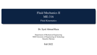 Fluid Mechanics II
ME-316
Fluid Kinematics
Dr. Syed Ahmad Raza
Department of Mechanical Engineering
NED University of Engineering & Technology
Karachi, Pakistan
Fall 2022
 
