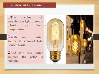The color of
incandescent light source is
related to their
temperature
With more hotter
source, the color of light
is mo...