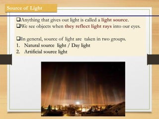 Anything that gives out light is called a light source.
We see objects when they reflect light rays into our eyes.
In g...