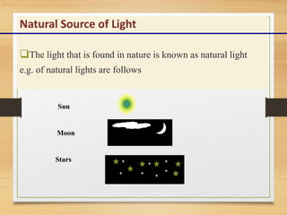 Natural Source of Light
The light that is found in nature is known as natural light
e.g. of natural lights are follows
Su...