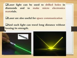 Laser light can be used to drilled holes in
diamonds and to make micro electronics
materials.
Laser are also useful for ...