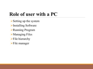 Role of user with a PC
Setting up the system
Installing Software
Running Program
Managing Files
File hierarchy
File manager
 
