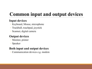 Common input and output devices
Input devices
◦ Keyboard, Mouse, microphone
◦ Trackball, touchpad, joystick
◦ Scanner, digital camera
Output devices
◦ Monitor, printer
◦ Speaker
Both input and output devices
◦ Communication devices e.g. modem
 