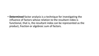 • Determined factor analysis is a technique for investigating the
influence of factors whose relation to the resultant ind...