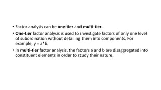• Factor analysis can be one-tier and multi-tier.
• One-tier factor analysis is used to investigate factors of only one le...