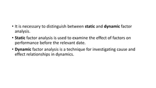 • It is necessary to distinguish between static and dynamic factor
analysis.
• Static factor analysis is used to examine t...
