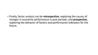 • Finally, factor analysis can be retrospective, exploring the causes of
changes in economic performance in past periods, ...