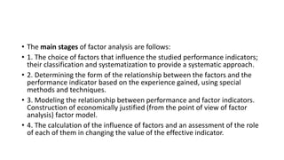 • The main stages of factor analysis are follows:
• 1. The choice of factors that influence the studied performance indica...