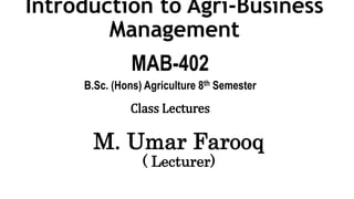 Introduction to Agri-Business
Management
MAB-402
B.Sc. (Hons) Agriculture 8th Semester
M. Umar Farooq
( Lecturer)
Class Lectures
 