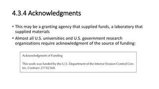 4.3.4 Acknowledgments
• This may be a granting agency that supplied funds, a laboratory that
supplied materials
• Almost all U.S. universities and U.S. government research
organizations require acknowledgment of the source of funding:
 
