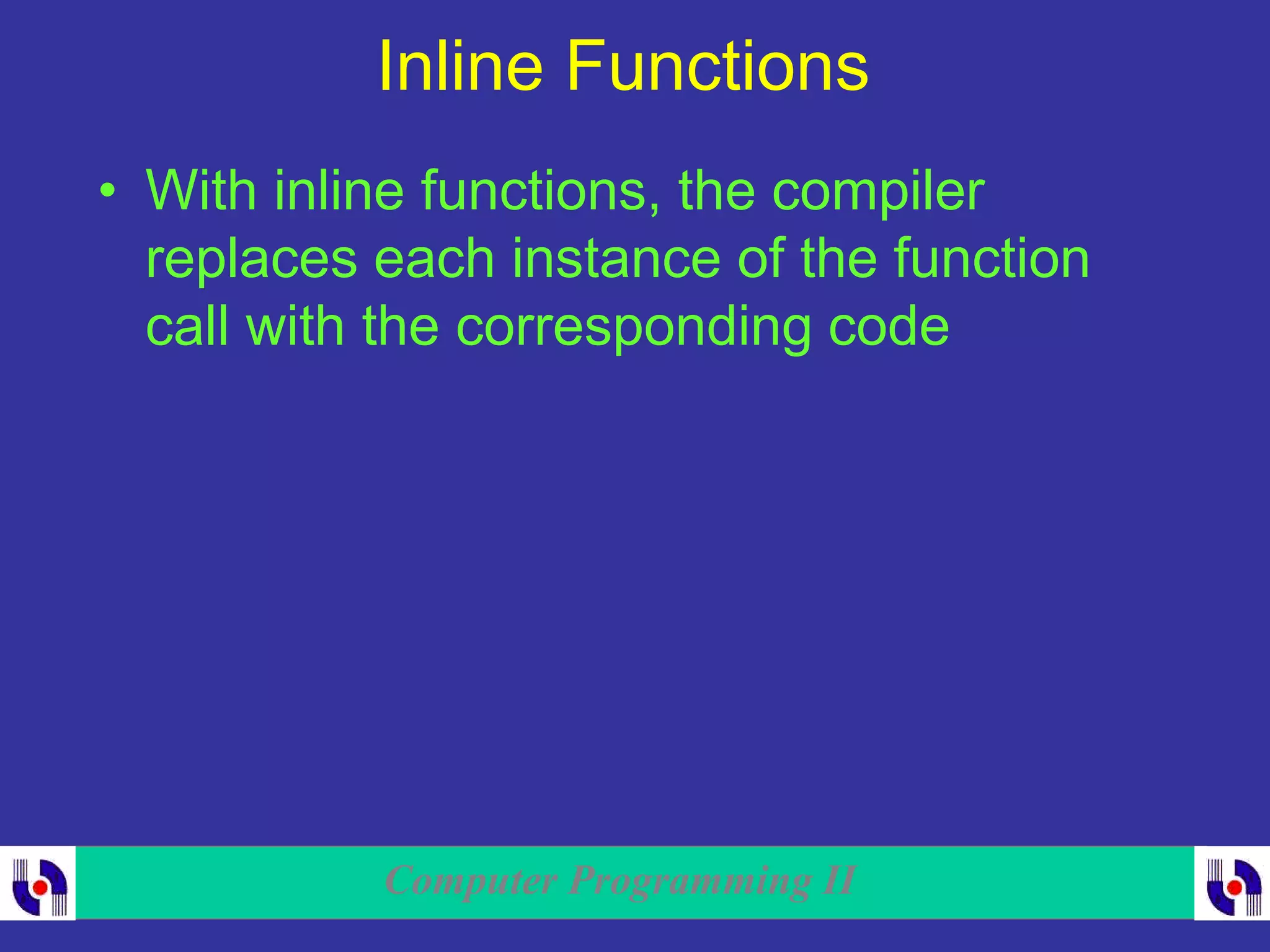 Computer Programming II
Inline Functions
• With inline functions, the compiler
replaces each instance of the function
call with the corresponding code
 