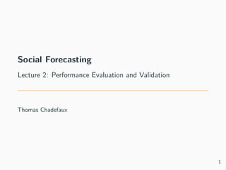 Social Forecasting
Lecture 2: Performance Evaluation and Validation
Thomas Chadefaux
1
 
