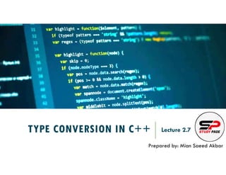 TYPE CONVERSION IN C++ Lecture 2.7
Prepared by: Mian Saeed Akbar
 
