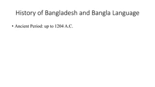 History of Bangladesh and Bangla Language
• Ancient Period: up to 1204 A.C.
 