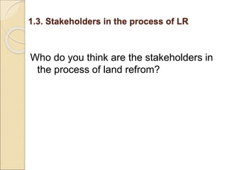 1.3. Stakeholders in the process of LR
Who do you think are the stakeholders in
the process of land refrom?
 