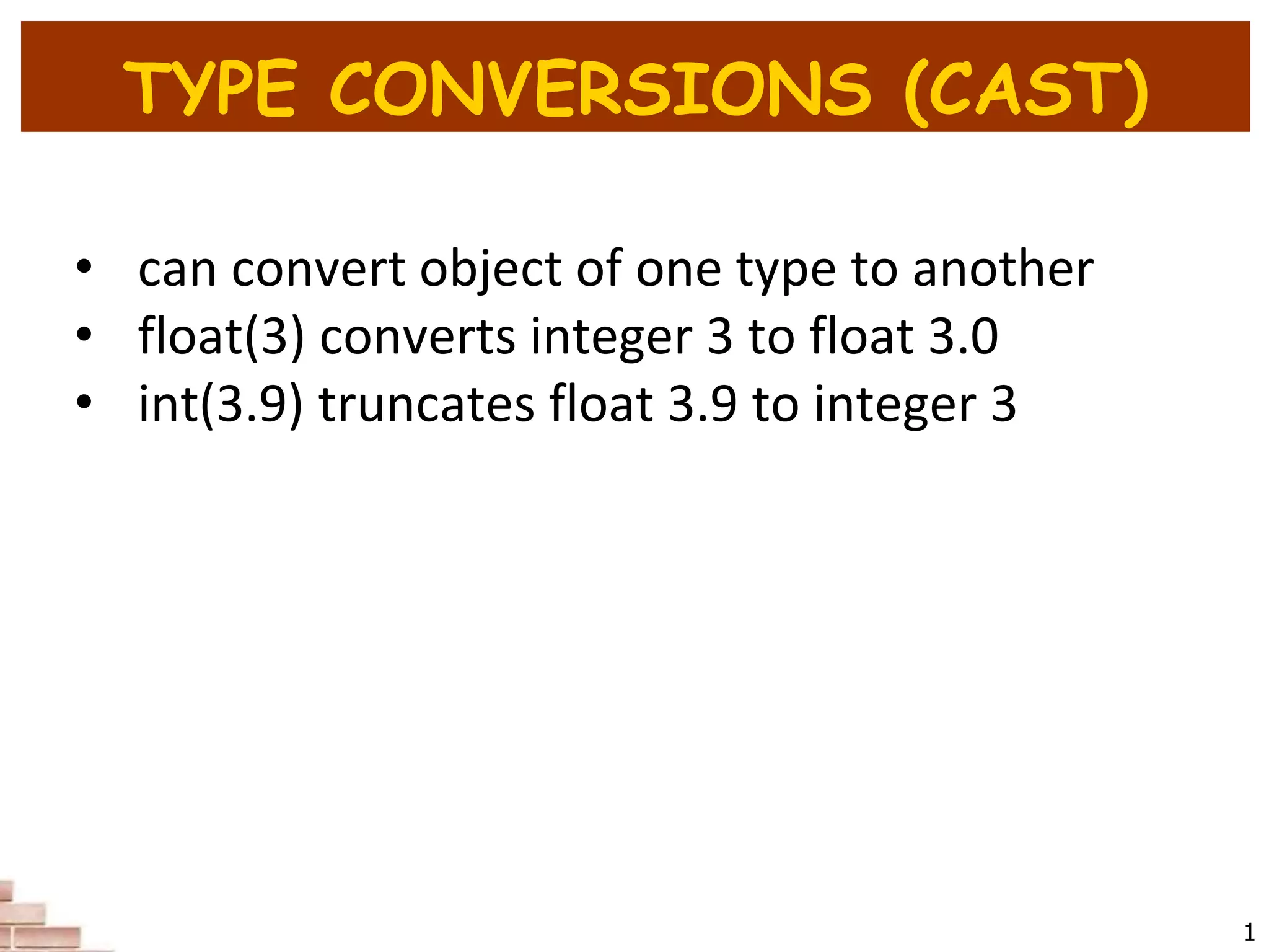 TYPE CONVERSIONS (CAST)
1
• can convert object of one type to another
• float(3) converts integer 3 to float 3.0
• int(3.9) truncates float 3.9 to integer 3
 