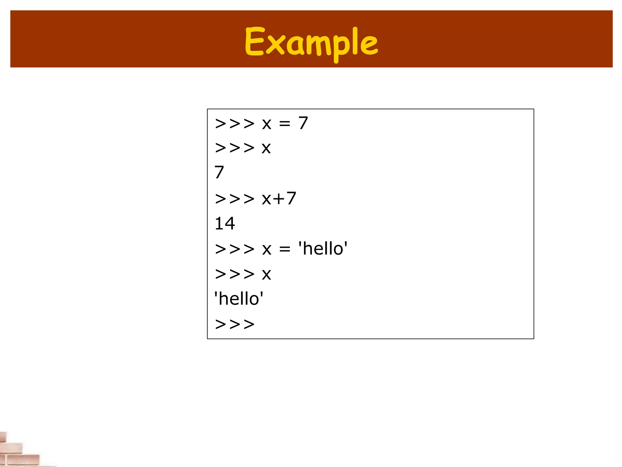 Example
>>> x = 7
>>> x
7
>>> x+7
14
>>> x = 'hello'
>>> x
'hello'
>>>
 