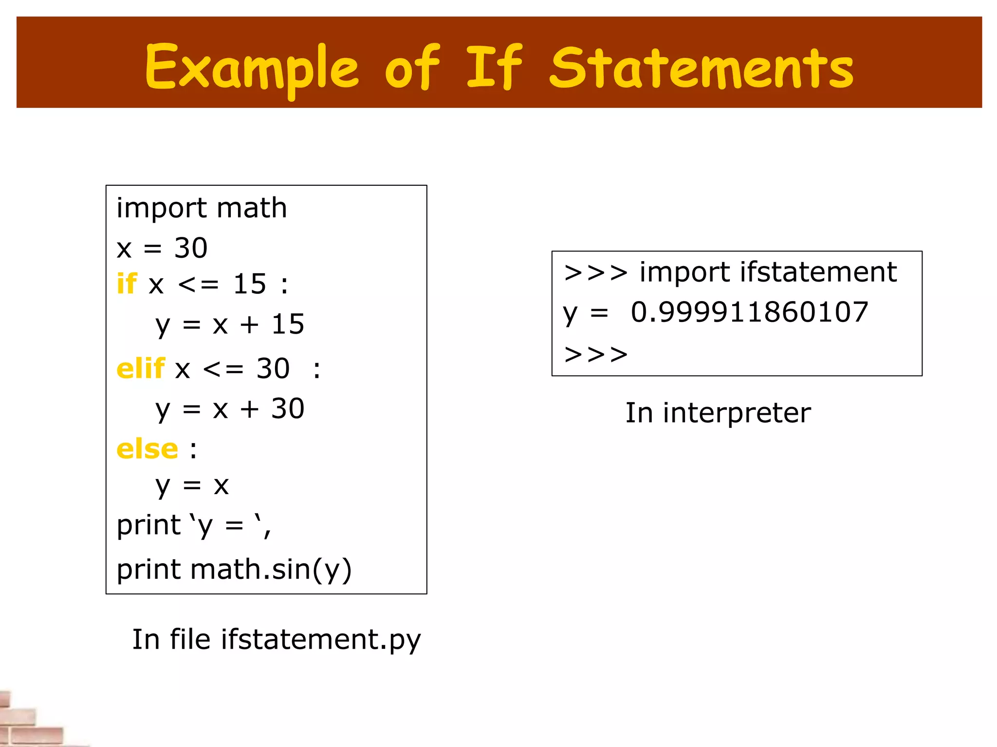 Example of If Statements
import math
x = 30
if x <= 15 :
y = x + 15
elif x <= 30 :
y = x + 30
else :
y = x
print ‘y = ‘,
print math.sin(y)
In file ifstatement.py
>>> import ifstatement
y = 0.999911860107
>>>
In interpreter
 
