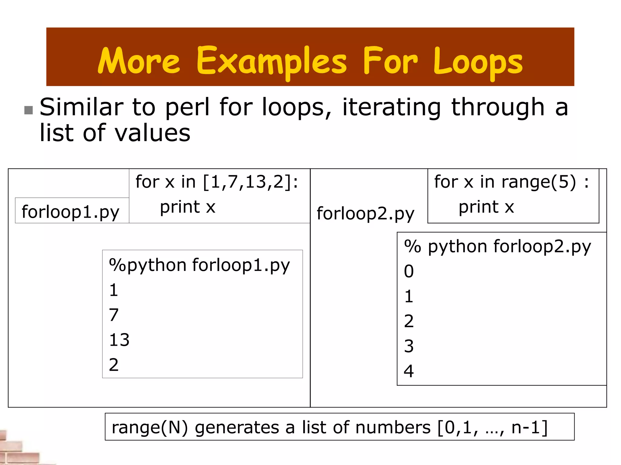 More Examples For Loops
 Similar to perl for loops, iterating through a
list of values
for x in [1,7,13,2]:
print x forloop2.py
for x in range(5) :
print x
forloop1.py
%python forloop1.py
1
7
13
2
% python forloop2.py
0
1
2
3
4
range(N) generates a list of numbers [0,1, …, n-1]
 
