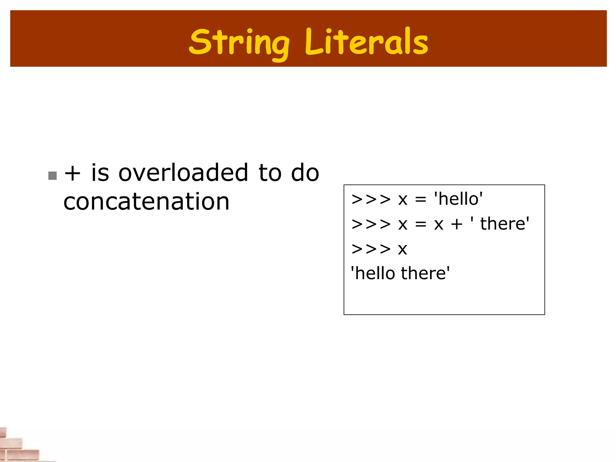 String Literals
 + is overloaded to do
concatenation >>> x = 'hello'
>>> x = x + ' there'
>>> x
'hello there'
 