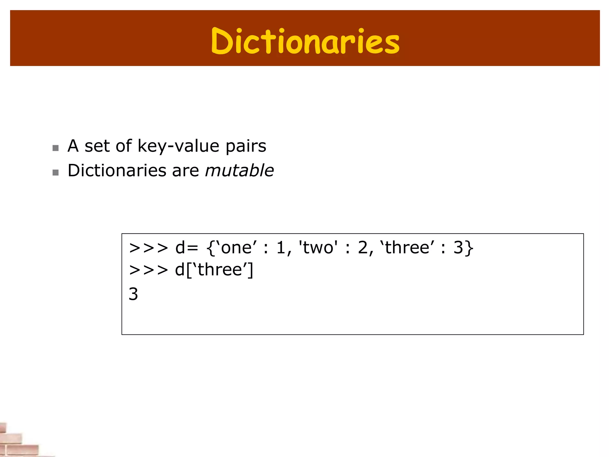 Dictionaries
 A set of key-value pairs
 Dictionaries are mutable
>>> d= {‘one’ : 1, 'two' : 2, ‘three’ : 3}
>>> d[‘three’]
3
 