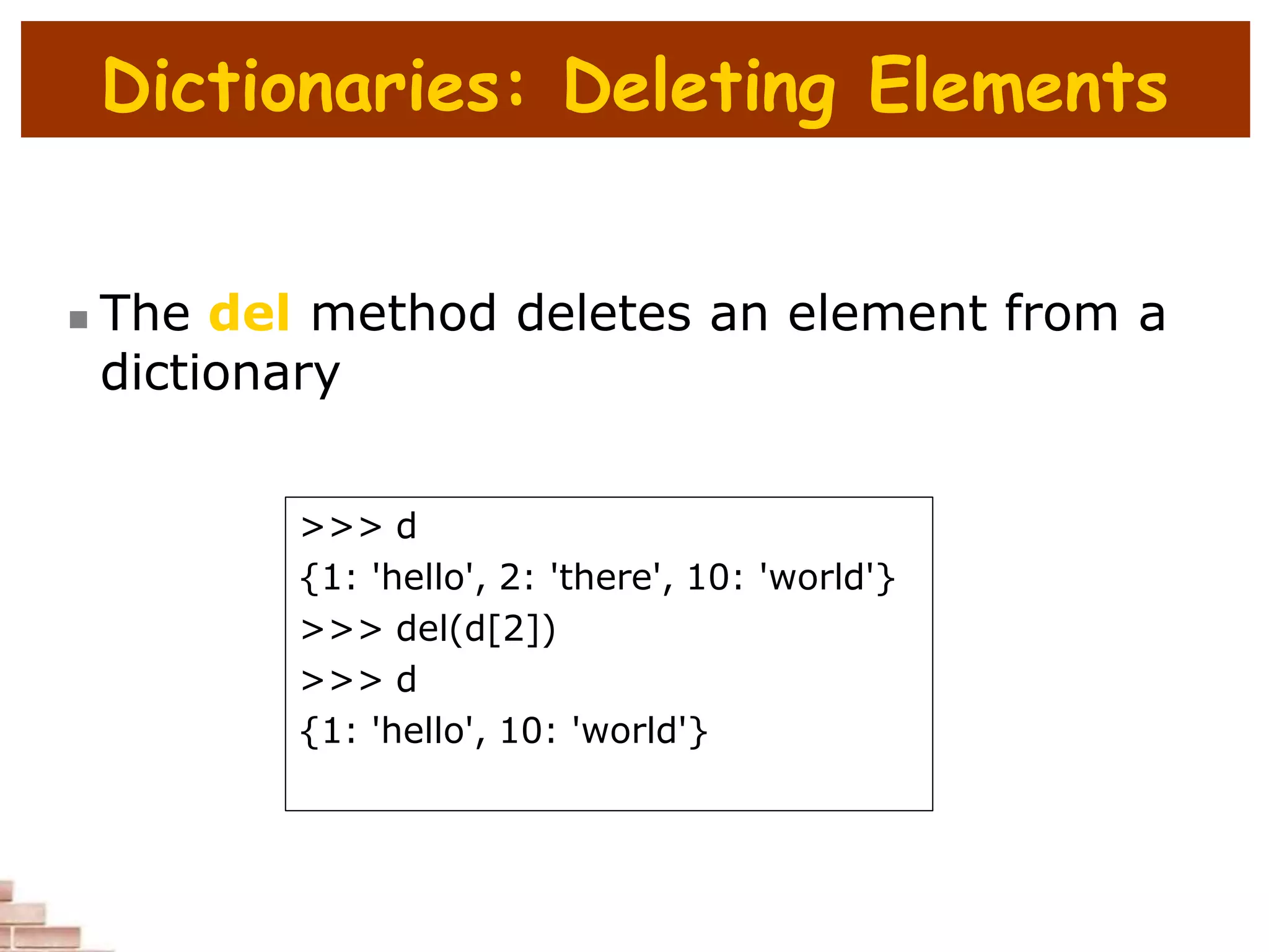 Dictionaries: Deleting Elements
 The del method deletes an element from a
dictionary
>>> d
{1: 'hello', 2: 'there', 10: 'world'}
>>> del(d[2])
>>> d
{1: 'hello', 10: 'world'}
 