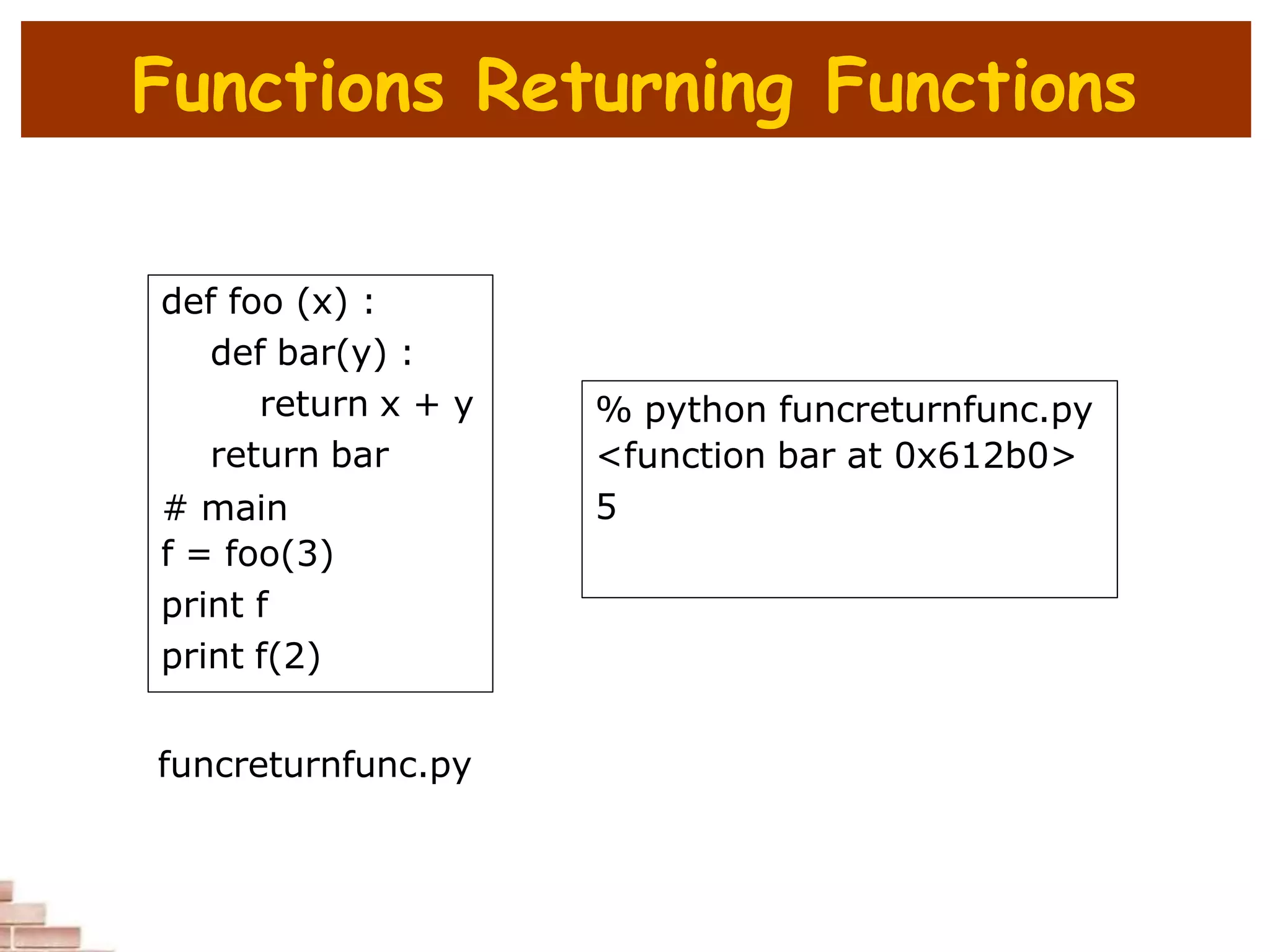 Functions Returning Functions
def foo (x) :
def bar(y) :
return x + y
return bar
# main
f = foo(3)
print f
print f(2)
% python funcreturnfunc.py
<function bar at 0x612b0>
5
funcreturnfunc.py
 