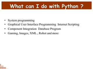 What can I do with Python ?
• System programming
• Graphical User Interface Programming Internet Scripting
• Component Integration Database Program
• Gaming, Images, XML , Robot and more
 