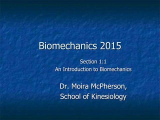 Biomechanics 2015
Section 1:1
An Introduction to Biomechanics
Dr. Moira McPherson,
School of Kinesiology
 
