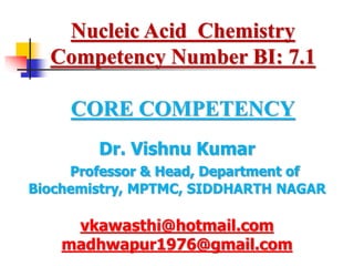 Dr. Vishnu Kumar
Professor & Head, Department of
Biochemistry, MPTMC, SIDDHARTH NAGAR
vkawasthi@hotmail.com
madhwapur1976@gmail.com
Nucleic Acid Chemistry
Competency Number BI: 7.1
CORE COMPETENCY
 